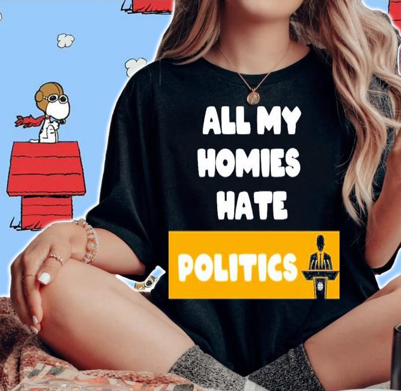 All My Homies Hate Politics Shirt t-shirt woman shirt
