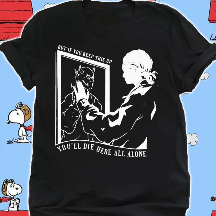 But if you keep this up you'll die here all alone shirt t-shirt shirt