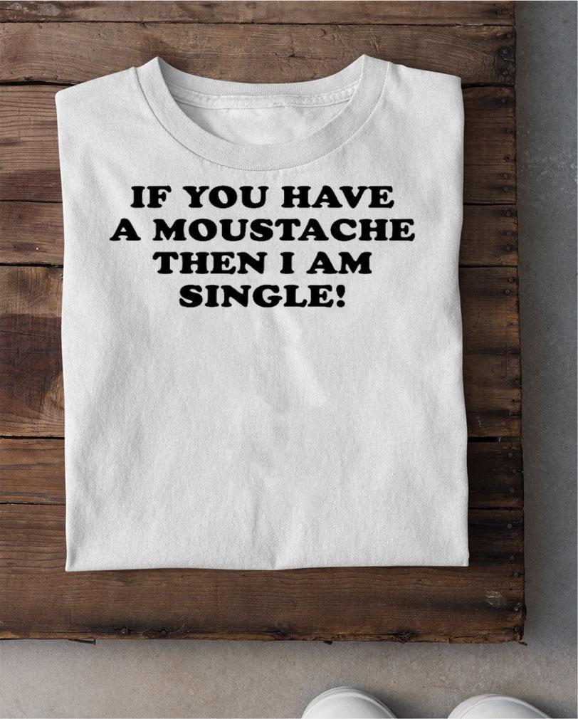 If You Have A Moustache Then I Am Single T-Shirt t-shirt