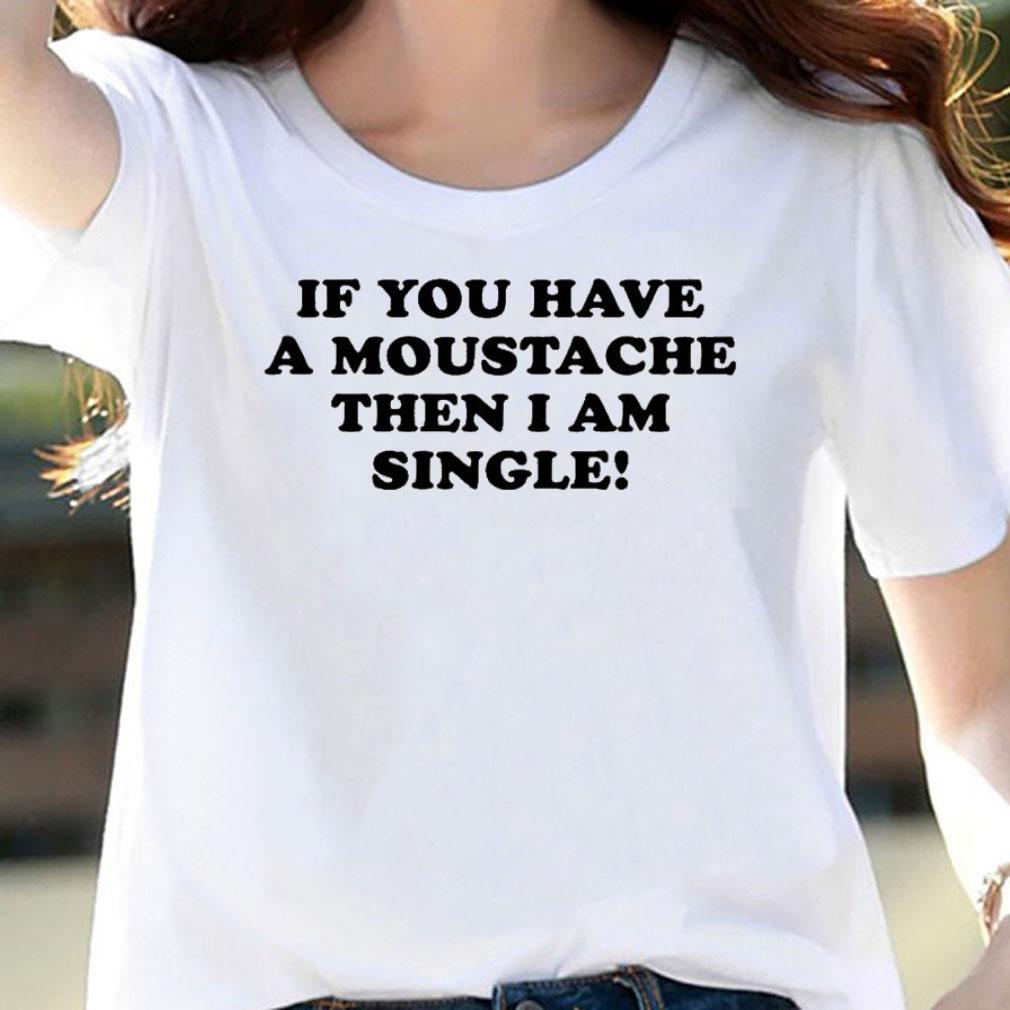 If You Have A Moustache Then I Am Single T-Shirt t-shirt