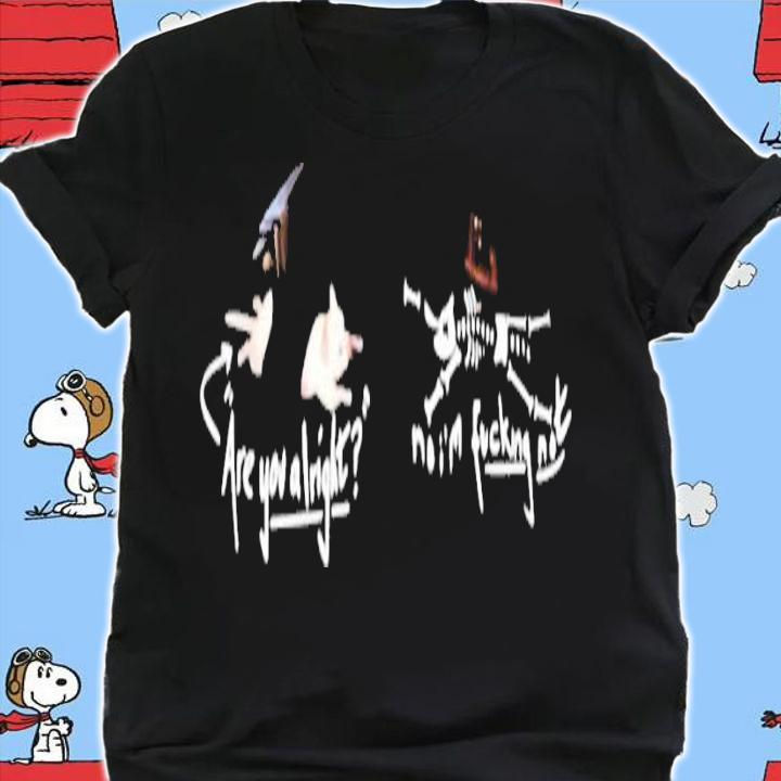 Are you alright no I'm fucking not shirt t-shirt