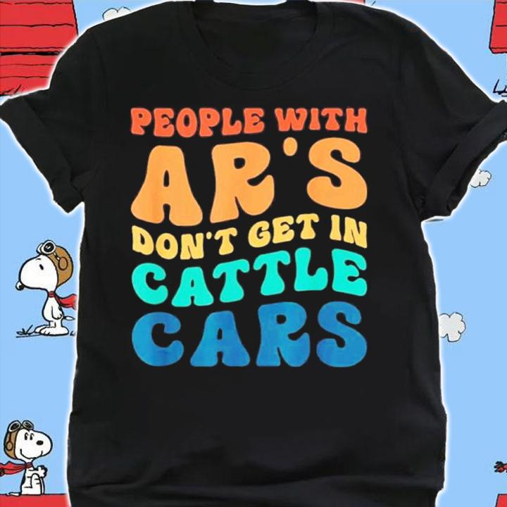 People With Ar's Don't Get In Cattle Cars Shirt t-shirt shirt