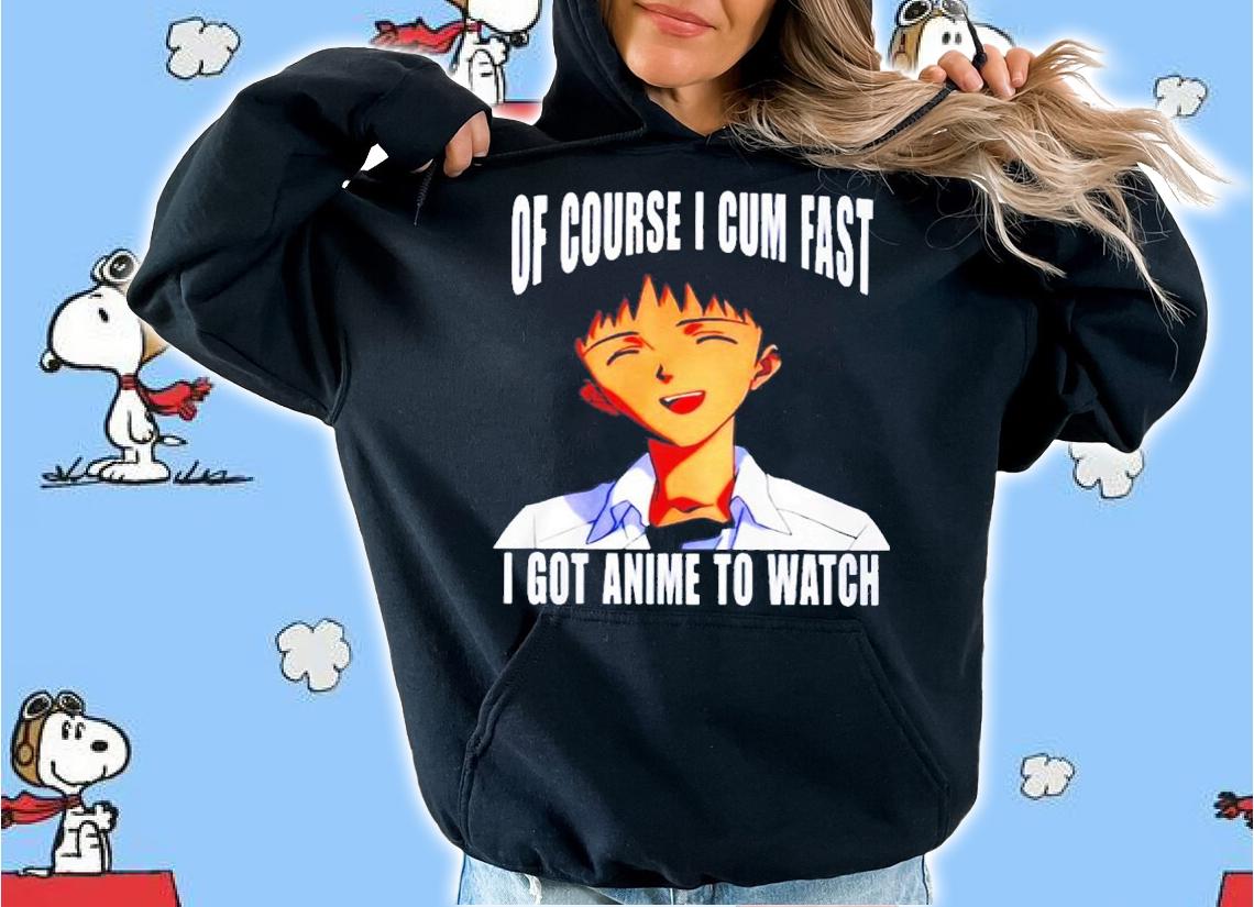 Of course I cum fast I got anime to watch shirt t-shirt hoodie
