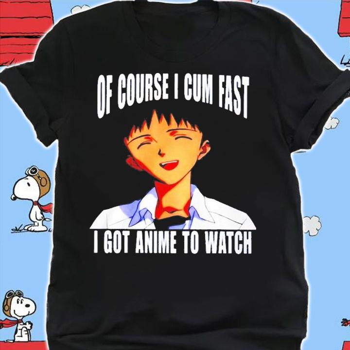 Of course I cum fast I got anime to watch shirt t-shirt shirt