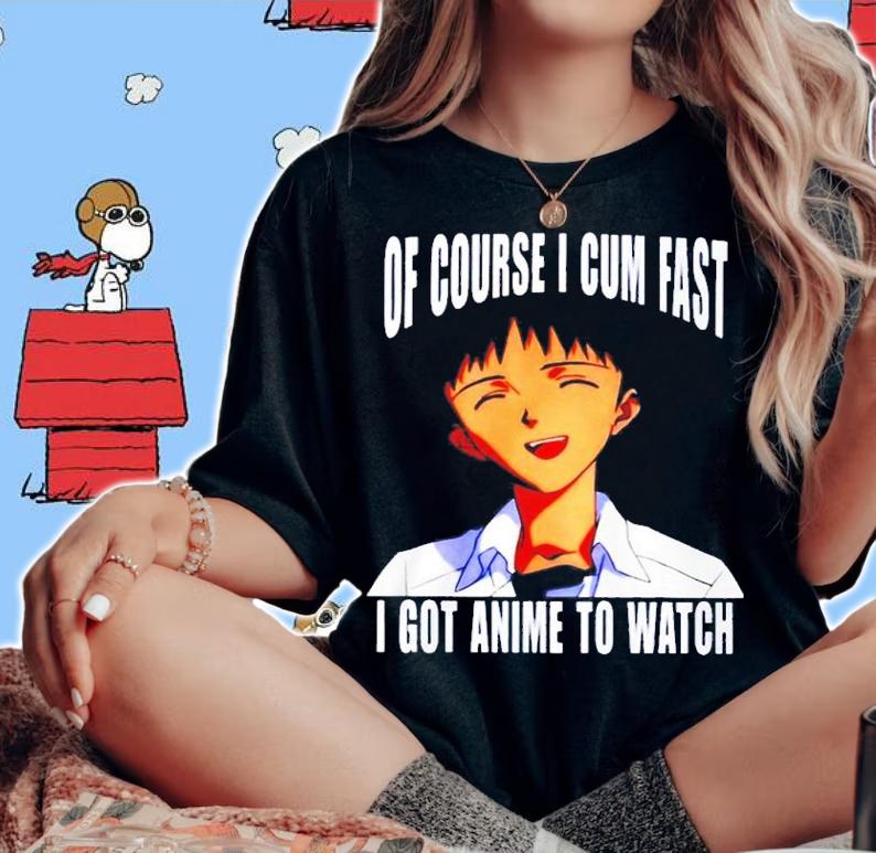 Of course I cum fast I got anime to watch shirt t-shirt woman shirt
