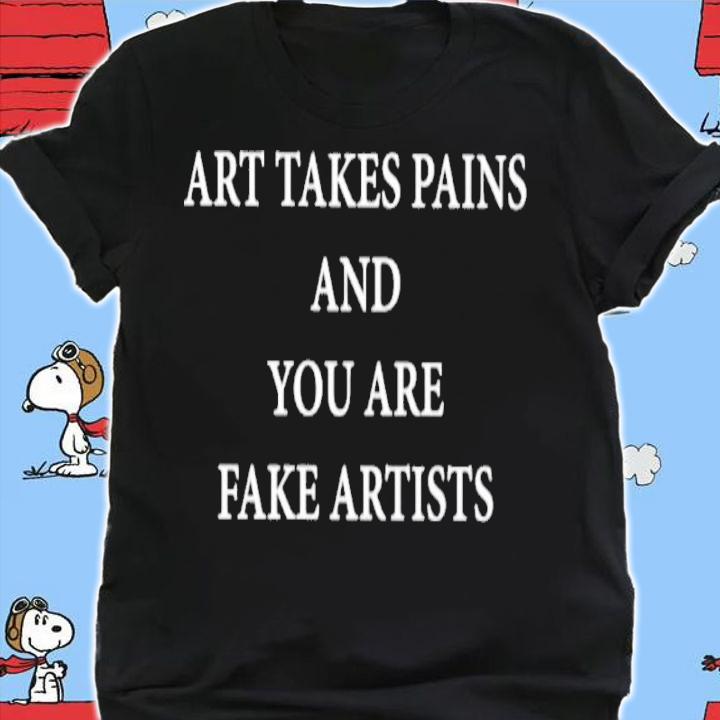 Art Takes Pains And You Are Fake Artists Shirt t-shirt