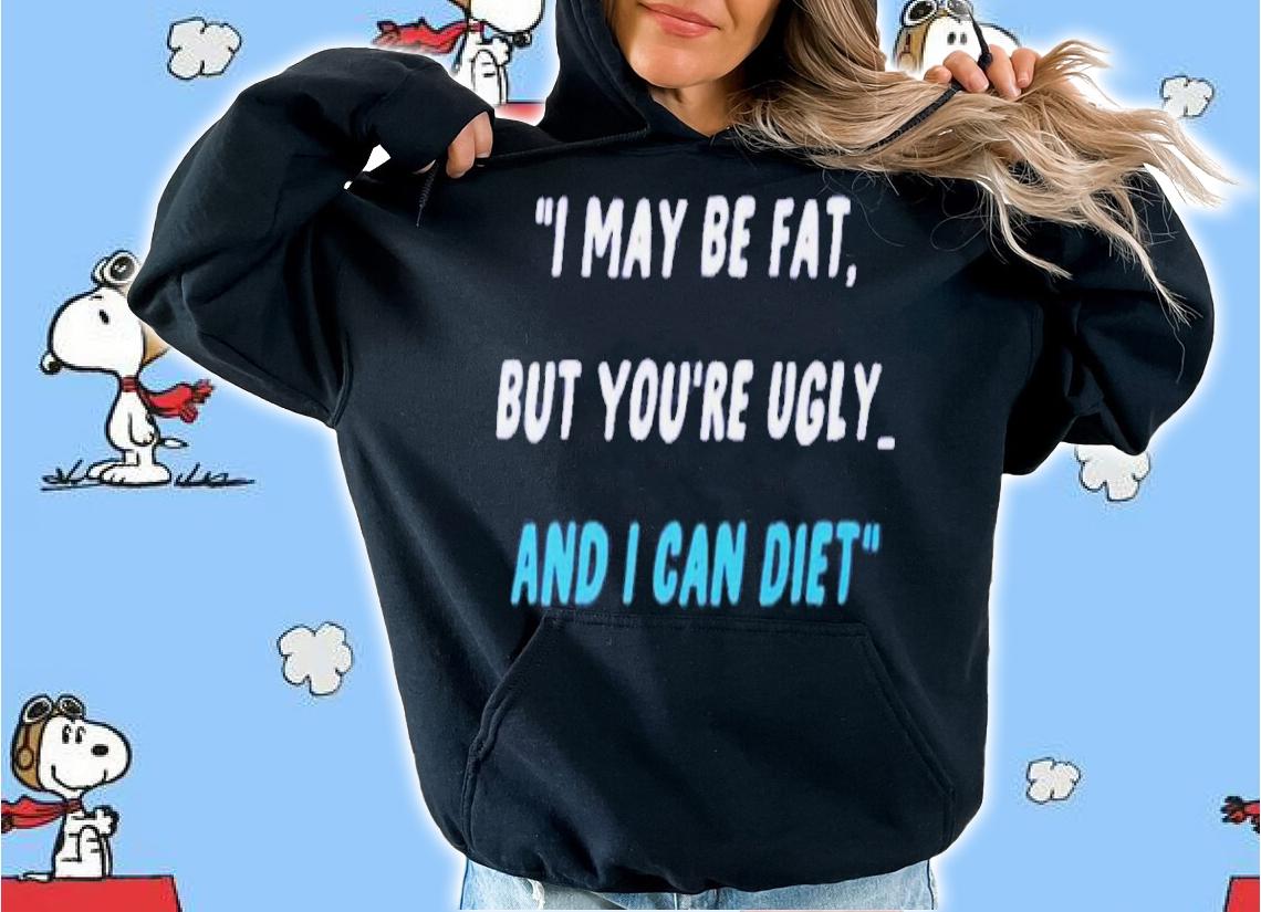 I May Be Fat But You're Ugly And I Can Diet Shirt t-shirt