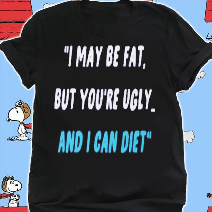 I May Be Fat But You're Ugly And I Can Diet Shirt t-shirt