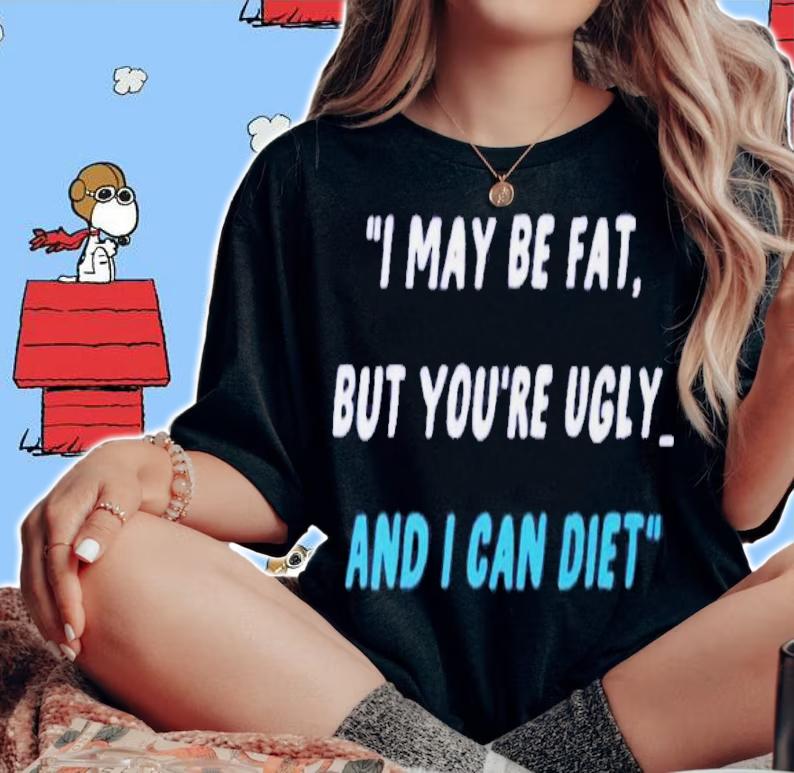 I May Be Fat But You're Ugly And I Can Diet Shirt t-shirt