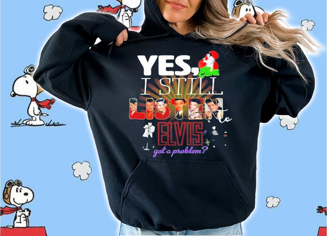 Yes I Still Listen To Elvis Got A Problem Shirt t-shirt hoodie