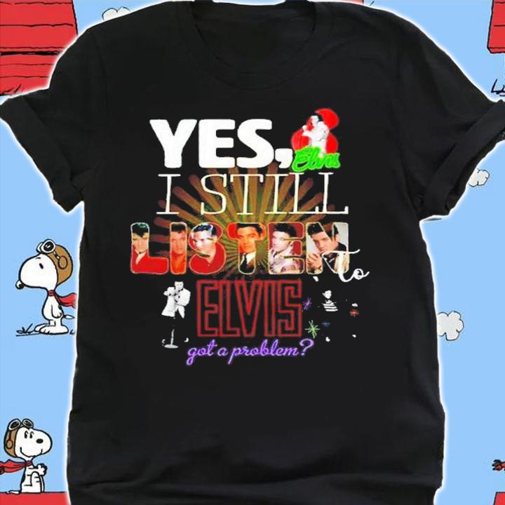 Yes I Still Listen To Elvis Got A Problem Shirt t-shirt shirt
