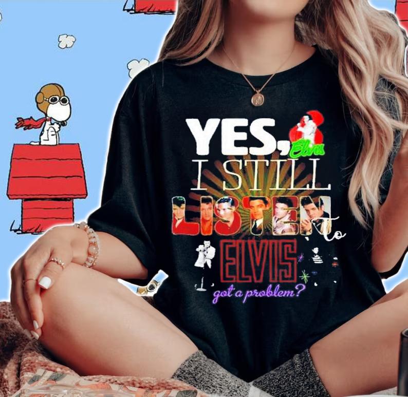 Yes I Still Listen To Elvis Got A Problem Shirt t-shirt woman shirt