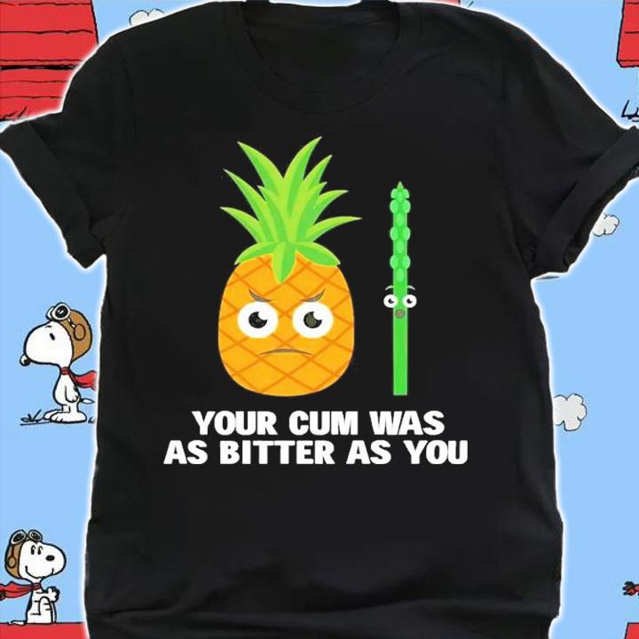 Your cum was as bitter as you shirt t-shirt
