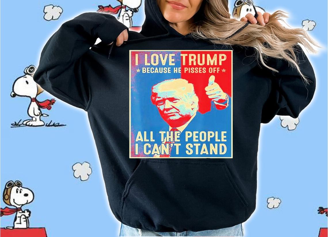 I Love Trump Because He Pisses Off The People I Cant Stand T-Shirt t-shirt