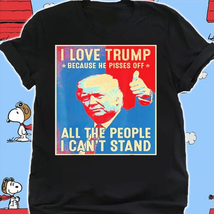 I Love Trump Because He Pisses Off The People I Cant Stand T-Shirt t-shirt