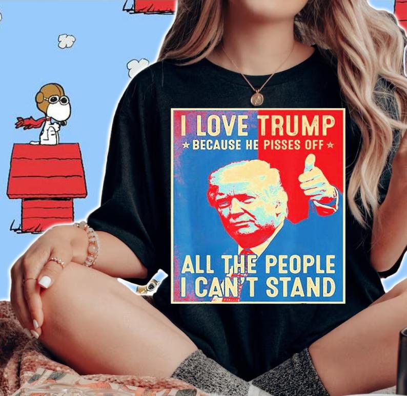 I Love Trump Because He Pisses Off The People I Cant Stand T-Shirt t-shirt