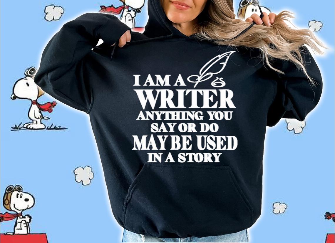 I Am A Writer Anything You Say Or Do May Be Used In A Story Shirt t-shirt hoodie