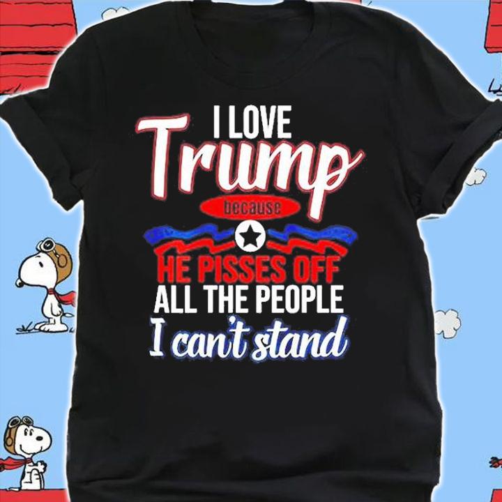 I Love Trump Because He Pisses Off All People I Can't Stand Shirt t-shirt