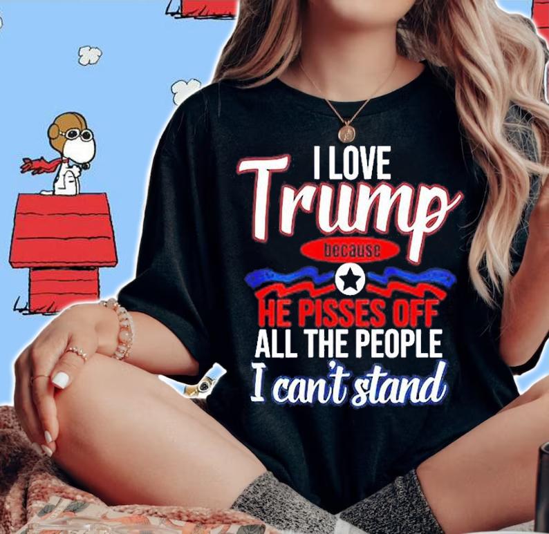 I Love Trump Because He Pisses Off All People I Can't Stand Shirt t-shirt