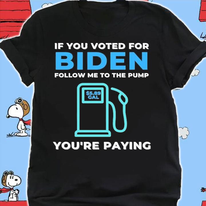 If You Voted For Biden Follow Me To The Pump You're Paying $5 89 Gal T-Shirt t-shirt shirt