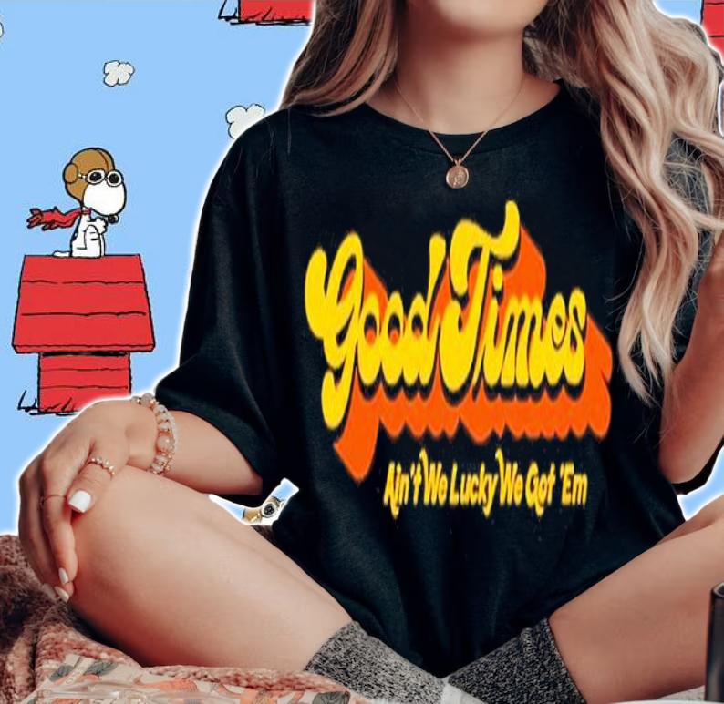 Good Times Ain't We Lucky We Got 'Em Shirt t-shirt woman shirt