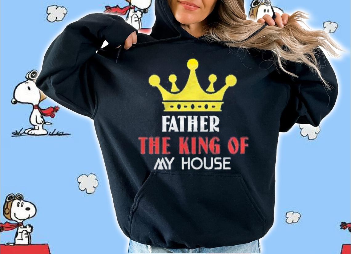 Father the king of my house shirt hoodie