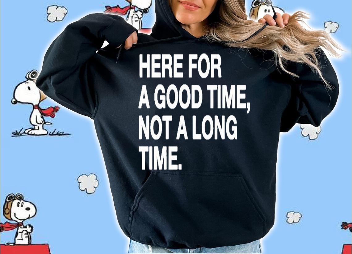 Here For A Good Time Not A Long Time T-Shirt hoodie