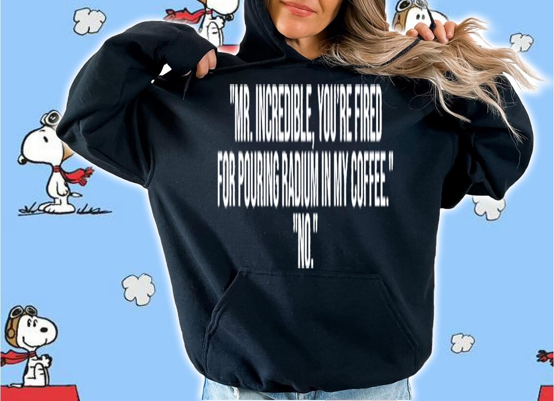 Mr Incredible Youre Fired For Pouring Radium In My Coffee T-Shirt hoodie