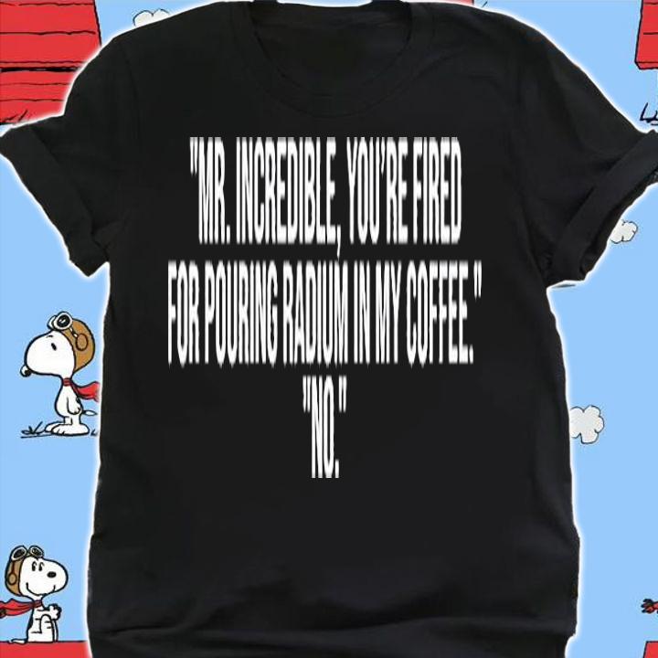 Mr Incredible Youre Fired For Pouring Radium In My Coffee T-Shirt shirt