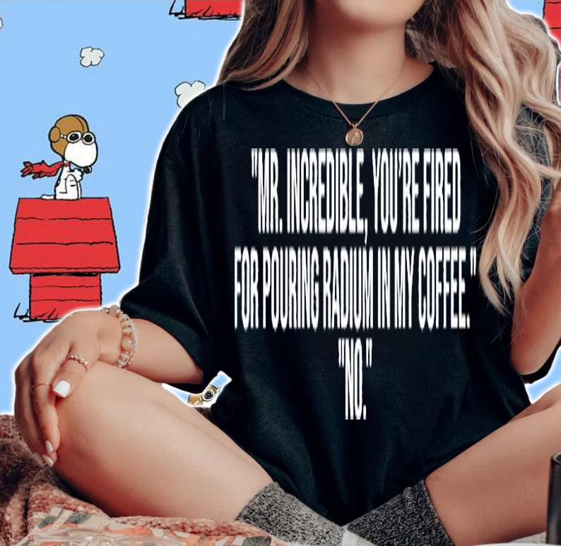 Mr Incredible Youre Fired For Pouring Radium In My Coffee T-Shirt woman shirt