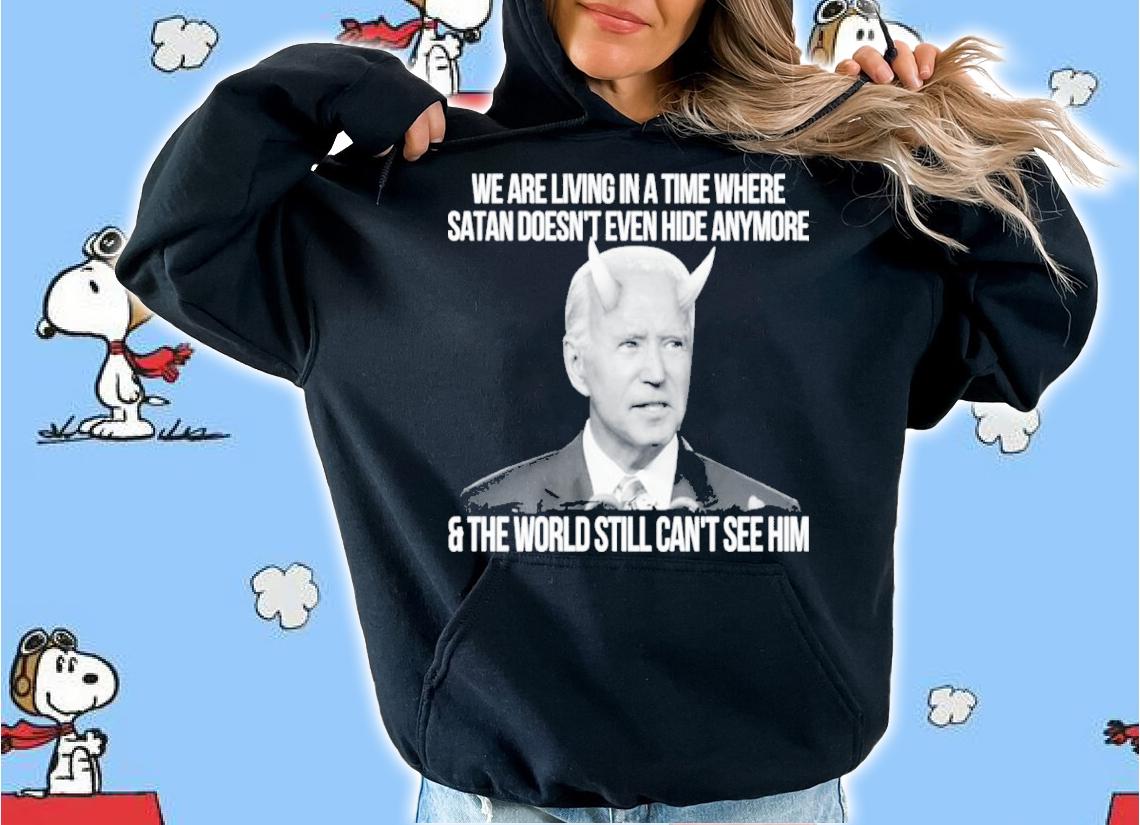 Joe Biden We Are Living In A Time Where Satan Doesn't Even Hide Anymore And The World Still Can't See Shirt hoodie