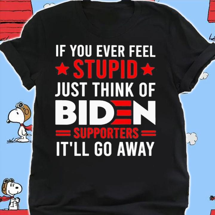 If You Ever Feel Stupid Just Think Of Biden Supporters It'll Go Away Shirt shirt