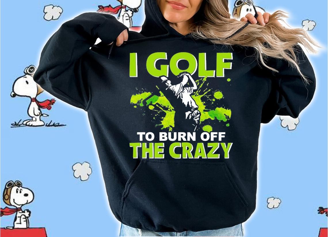 I golf To burn of the Crazy T-Shirt hoodie