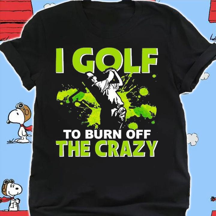 I golf To burn of the Crazy T-Shirt shirt