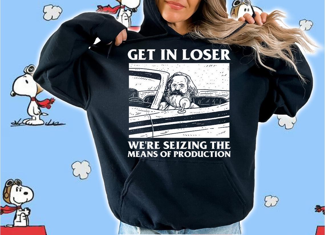Get in loser we're seizing the means of production shirt hoodie