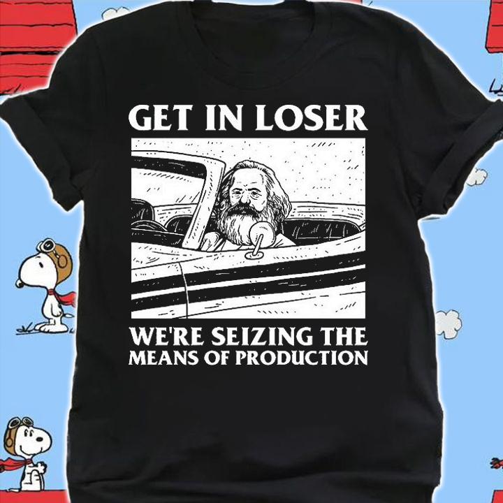 Get in loser we're seizing the means of production shirt shirt