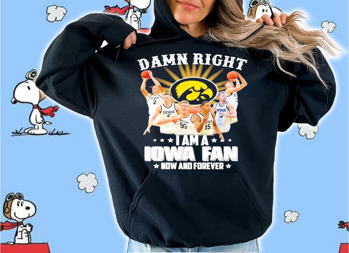 Damn right I am a Iowa fan now and forever shirt