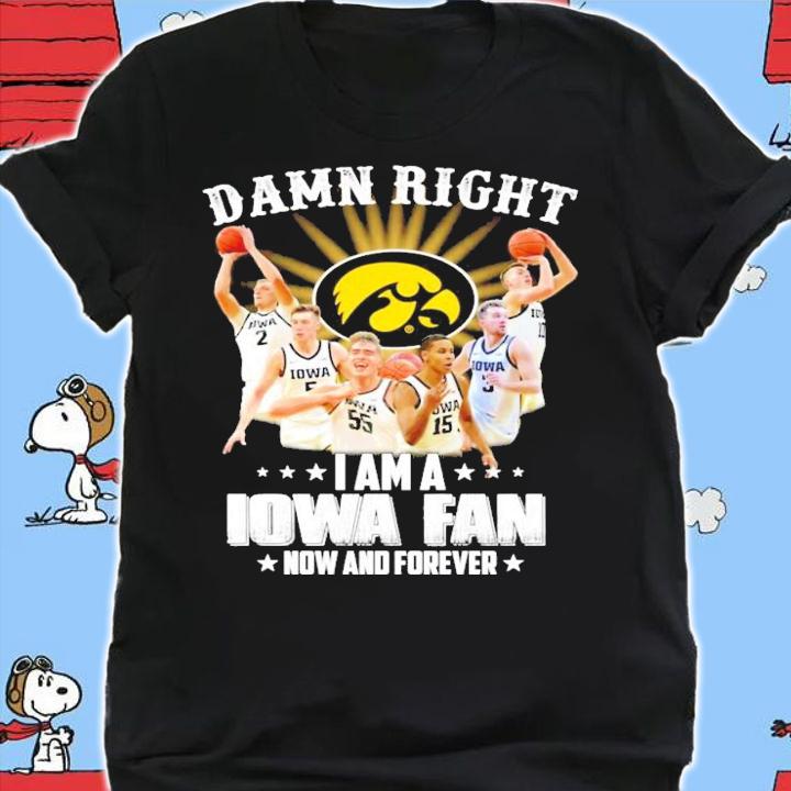 Damn right I am a Iowa fan now and forever shirt