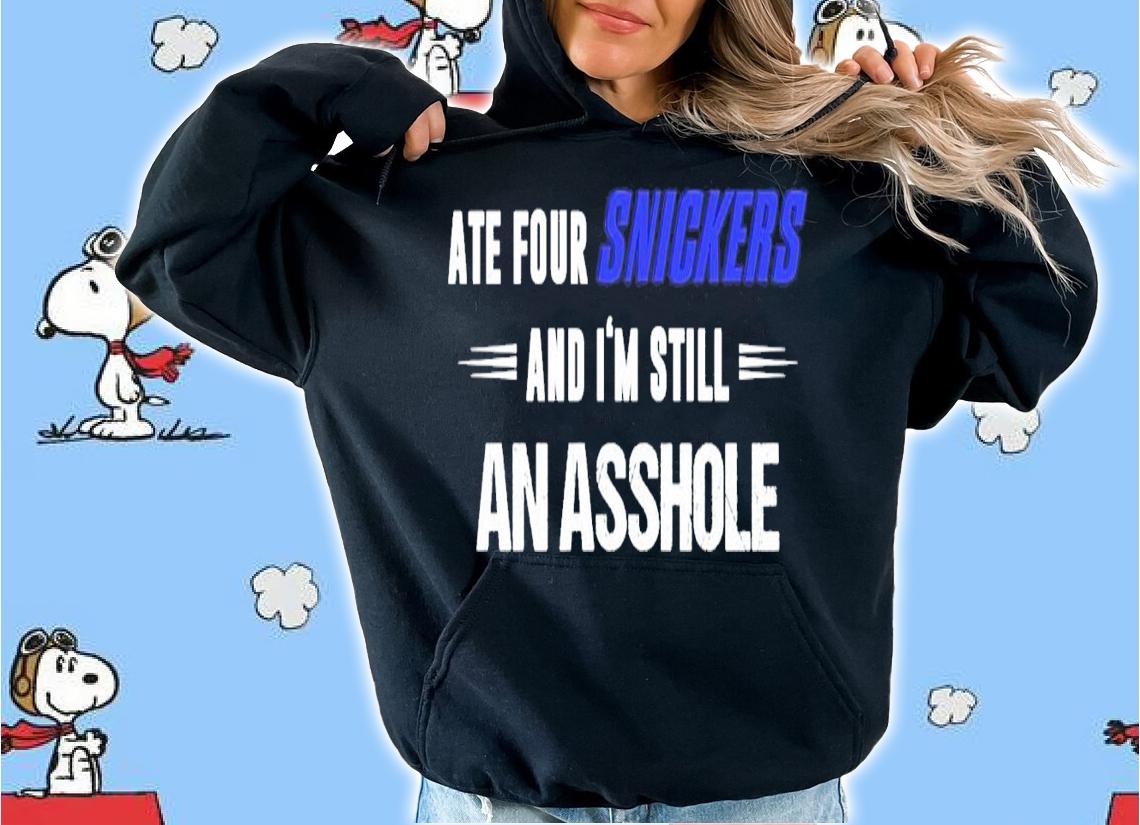 Ate four snickers and I'm still an asshole shirt hoodie