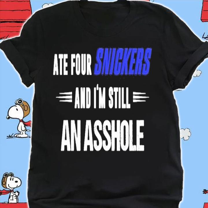 Ate four snickers and I'm still an asshole shirt shirt