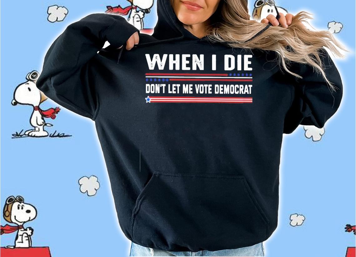 When I Die Don't Let Me Vote Democrat shirt hoodie